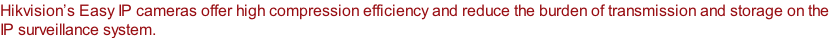 Hikvision’s Easy IP cameras offer high compression efficiency and reduce the burden of transmission and storage on the  IP surveillance system.